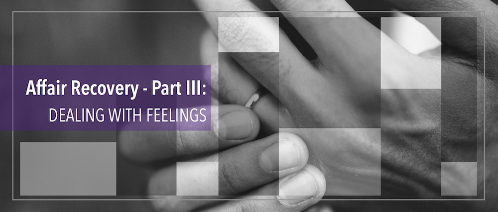 Affair Recovery – Part III: Dealing with Feelings